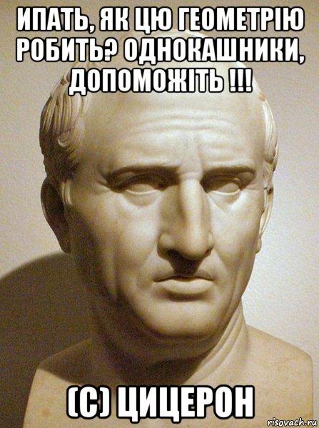 ипать, як цю геометрію робить? однокашники, допоможіть !!! (с) цицерон, Мем цицерон