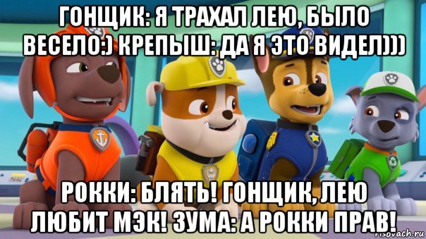 гонщик: я трахал лею, было весело:) крепыш: да я это видел))) рокки: блять! гонщик, лею любит мэк! зума: а рокки прав!