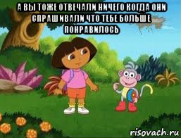 а вы тоже отвечали ничего когда они спрашивали что тебе больше понравилось , Мем Даша следопыт