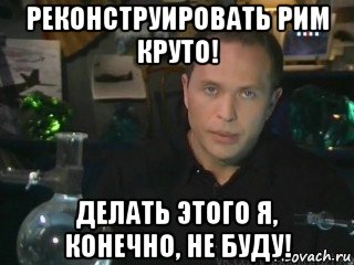 реконструировать рим круто! делать этого я, конечно, не буду!