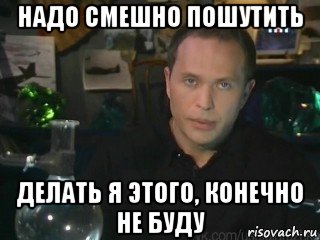 надо смешно пошутить делать я этого, конечно не буду