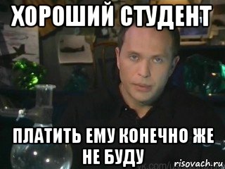 хороший студент платить ему конечно же не буду
