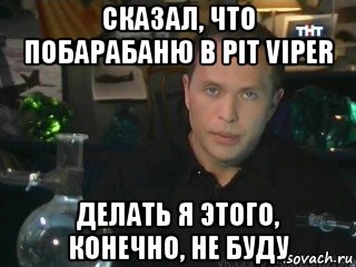 сказал, что побарабаню в pit viper делать я этого, конечно, не буду