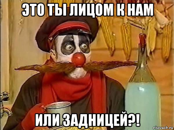 это ты лицом к нам или задницей?!