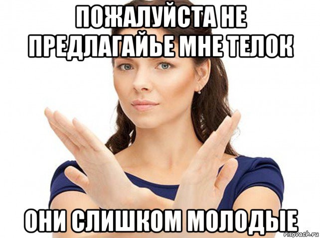пожалуйста не предлагайье мне телок они слишком молодые