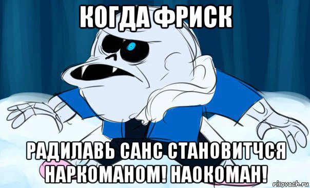 когда фриск радилавь санс становитчся наркоманом! наокоман!