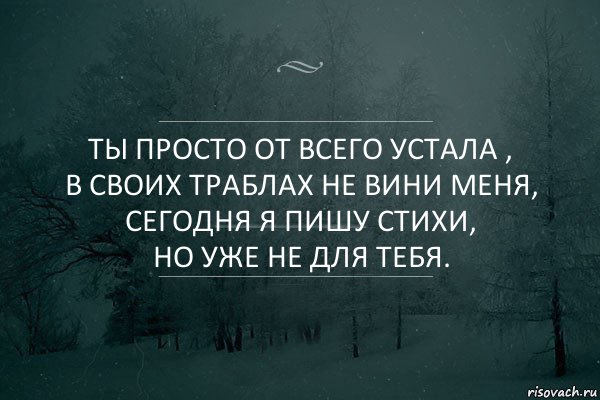 ты просто от всего устала ,
в своих траблах не вини меня,
сегодня я пишу стихи,
но уже не для тебя.