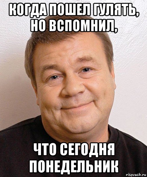когда пошел гулять, но вспомнил, что сегодня понедельник