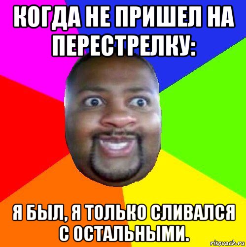 когда не пришел на перестрелку: я был, я только сливался с остальными.