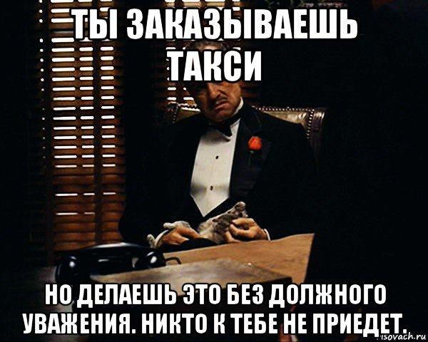 ты заказываешь такси но делаешь это без должного уважения. никто к тебе не приедет., Мем Дон Вито Корлеоне