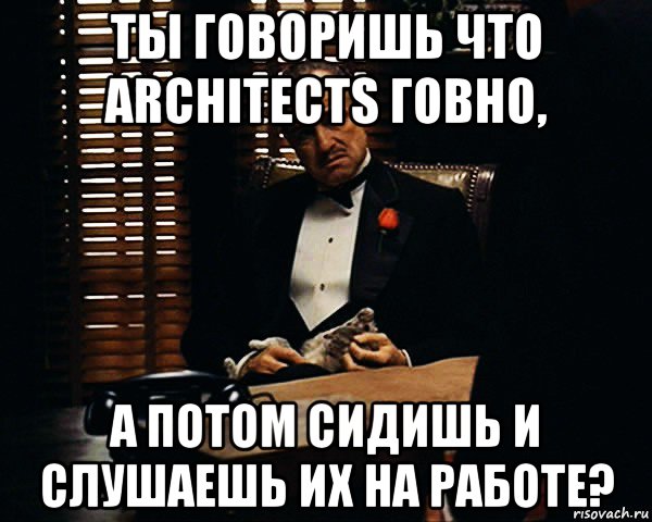 ты говоришь что architects говно, а потом сидишь и слушаешь их на работе?, Мем Дон Вито Корлеоне