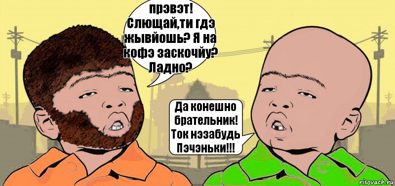 прэвэт! Слющай,ти гдэ жывйошь? Я на кофэ заскочйу? Ладно? Да конешно брательник! Ток нэзабудь Пэчэньки!!!, Комикс  ДваТаджика