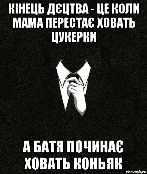 кінець дєцтва - це коли мама перестає ховать цукерки а батя починає ховать коньяк