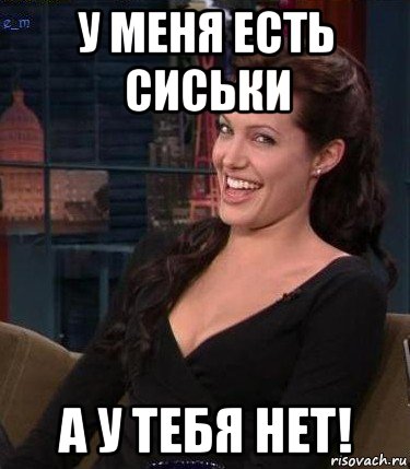 у меня есть сиськи а у тебя нет!