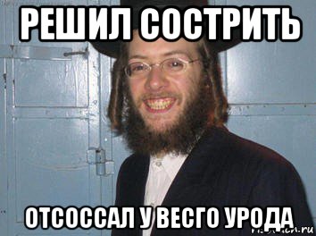 решил сострить отсоссал у весго урода