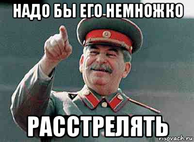 надо бы его немножко расстрелять