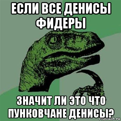 если все денисы фидеры значит ли это что пунковчане денисы?, Мем Филосораптор