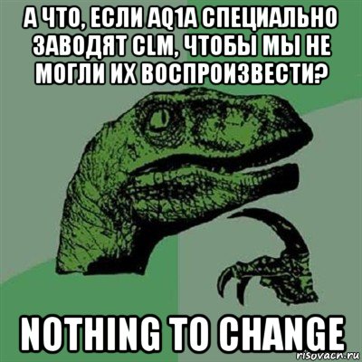 а что, если aq1a специально заводят clm, чтобы мы не могли их воспроизвести? nothing to change, Мем Филосораптор