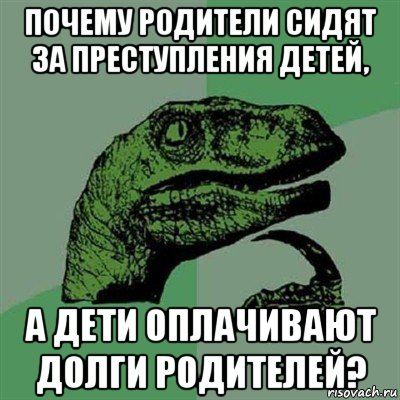 почему родители сидят за преступления детей, а дети оплачивают долги родителей?, Мем Филосораптор