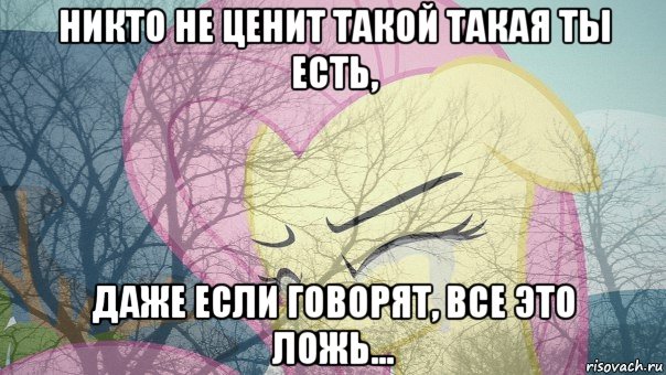 никто не ценит такой такая ты есть, даже если говорят, все это ложь...