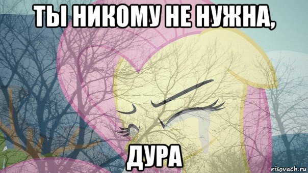 ты никому не нужна, дура