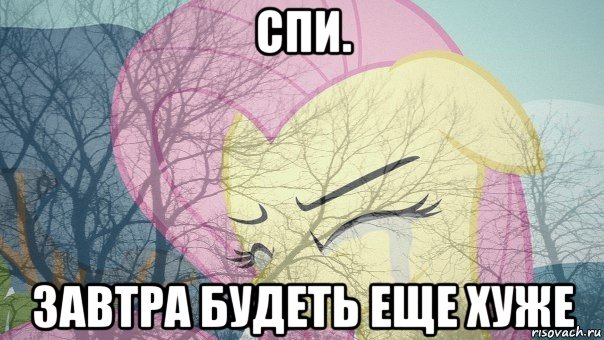 спи. завтра будеть еще хуже