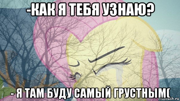 -как я тебя узнаю? - я там буду самый грустным(
