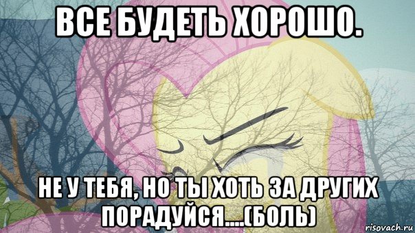 все будеть хорошо. не у тебя, но ты хоть за других порадуйся....(боль)