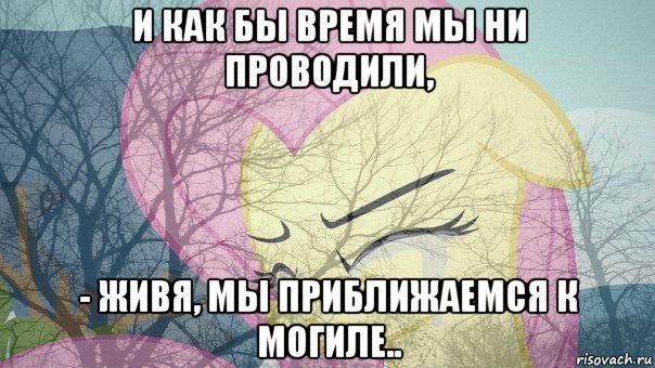 и как бы время мы ни проводили, - живя, мы приближаемся к могиле..