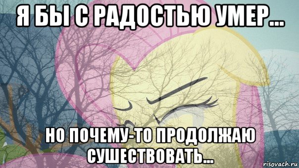 я бы с радостью умер... но почему-то продолжаю сушествовать...