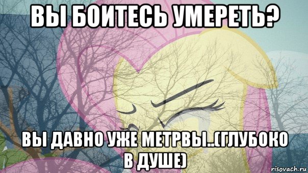 вы боитесь умереть? вы давно уже метрвы..(глубоко в душе)