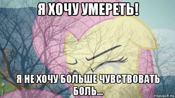 я хочу умереть! я не хочу больше чувствовать боль...