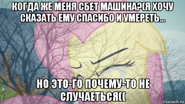 когда же меня сбет машина?(я хочу сказать ему спасибо и умереть... но это-го почему-то не случаеться((