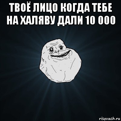 твоё лицо когда тебе на халяву дали 10 000 , Мем Forever Alone