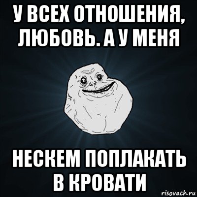 у всех отношения, любовь. а у меня нескем поплакать в кровати, Мем Forever Alone