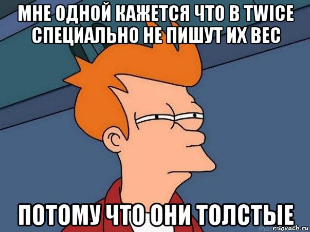 мне одной кажется что в twice специально не пишут их вес потому что они толстые, Мем  Фрай (мне кажется или)