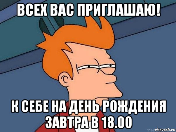 всех вас приглашаю! к себе на день рождения завтра в 18.00, Мем  Фрай (мне кажется или)