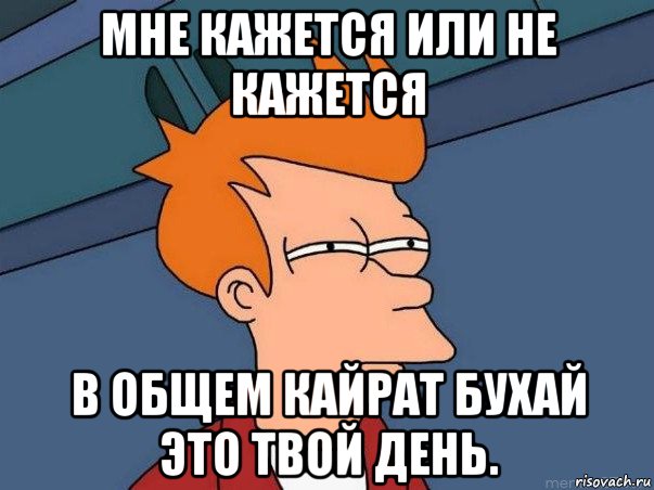 мне кажется или не кажется в общем кайрат бухай это твой день., Мем  Фрай (мне кажется или)