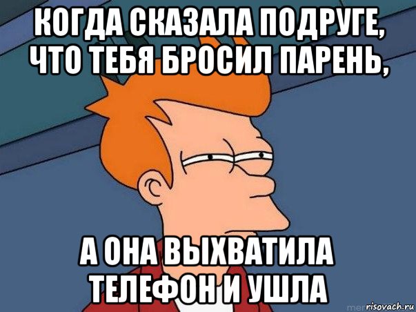 когда сказала подруге, что тебя бросил парень, а она выхватила телефон и ушла, Мем  Фрай (мне кажется или)