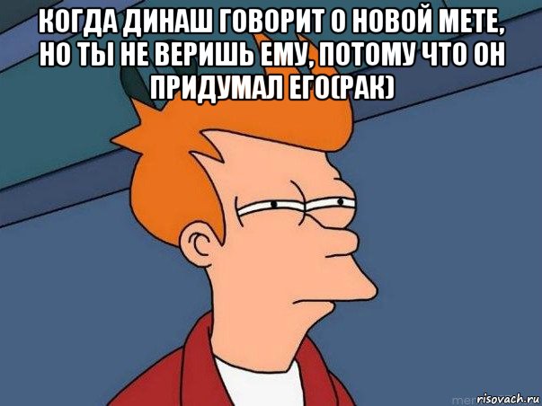 когда динаш говорит о новой мете, но ты не веришь ему, потому что он придумал его(рак) , Мем  Фрай (мне кажется или)