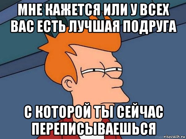 мне кажется или у всех вас есть лучшая подруга с которой ты сейчас переписываешься, Мем  Фрай (мне кажется или)