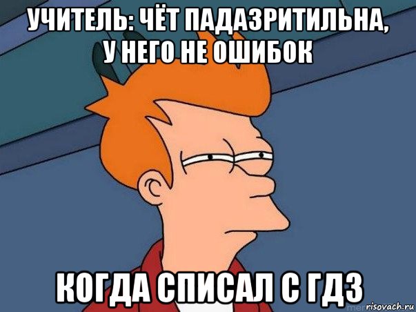 учитель: чёт падазритильна, у него не ошибок когда списал с гдз, Мем  Фрай (мне кажется или)