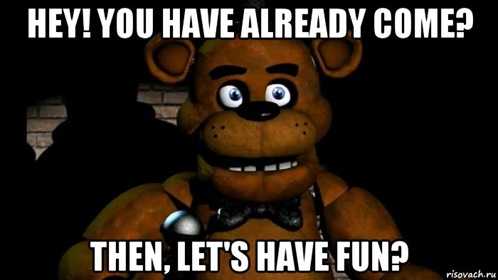 hey! you have already come? then, let's have fun?