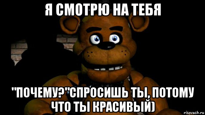 я смотрю на тебя "почему?"спросишь ты, потому что ты красивый)