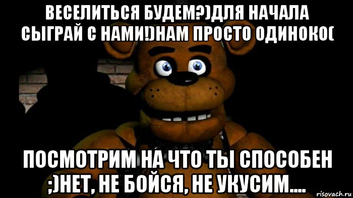 веселиться будем?)для начала сыграй с нами!)нам просто одиноко( посмотрим на что ты способен ;)нет, не бойся, не укусим....