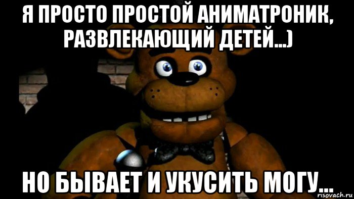 я просто простой аниматроник, развлекающий детей...) но бывает и укусить могу...