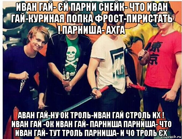 иван гай- єй парни снейк- что иван гай-куриная попка фрост-пиристать ! парниша- ахга аван гай-ну ок троль-иван гай строль их ! иван гай -ок иван гай- парниша парниша- что иван гай- тут троль парниша- и чо троль єх, Мем Фрост снейк парниша иван гай