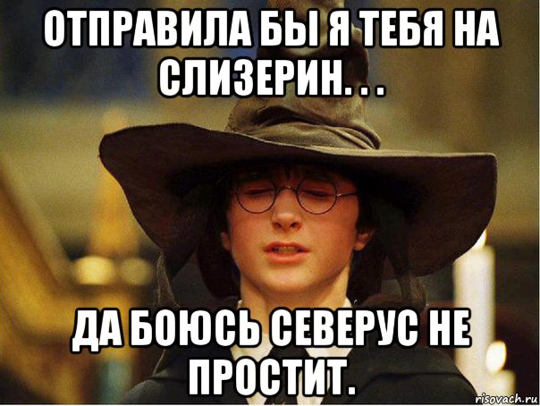 отправила бы я тебя на слизерин. . . да боюсь северус не простит.