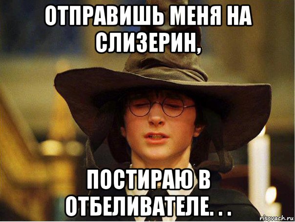 отправишь меня на слизерин, постираю в отбеливателе. . .