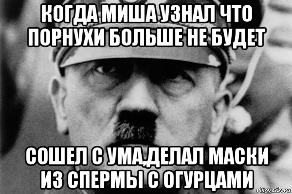 когда миша узнал что порнухи больше не будет сошел с ума,делал маски из спермы с огурцами